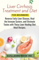 Liver Cirrhosis Treatment and Diet For Newly Diagnosed: Reverse Fatty Liver Disease, Heal the Immune System, and Eliminate Toxins with These Liver Healing Diet Meal Recipes. B0CR4DFWP3 Book Cover
