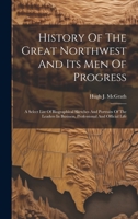 History Of The Great Northwest And Its Men Of Progress: A Select List Of Biographical Sketches And Portraits Of The Leaders In Business, Professional And Official Life 1020567392 Book Cover
