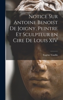 Notice sur Antoine Benoist de Joigny, peintre et sculpteur en cire de Louis XIV 1019248157 Book Cover
