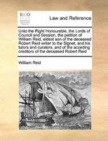 Unto the Right Honourable, the Lords of Council and Session, the petition of William Reid, eldest son of the deceased Robert Reid writer to the ... creditors of the deceased Robert Reid 1171413955 Book Cover