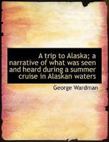 A Trip to Alaska; A Narrative of What Was Seen and Heard During a Summer Cruise in Alaskan Waters 3337141927 Book Cover