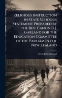 Religious Instruction in State Schools; Statement Prepared by the Rev. Canon D.J. Garland for the Education Committee of the Parliament of New Zealand 1024079872 Book Cover