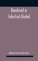 Denatured or industrial alcohol;: A treatise on the history, manufacture, composition, uses, and possibilities of industrial alcohol in the various ... the same, including the United States 1019279451 Book Cover