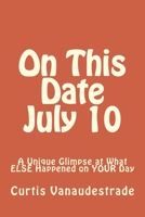 On This Date July 10: A Unique Glimpse at What ELSE Happened on YOUR Day 1548677248 Book Cover