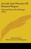 Art Life and Theories of Richard Wagner, Selected From His Writings and Translated by Edward L. Burlingame; With a Preface, a Catalogue of Wagner's ... and Drawings of the Bayreuth Opera House 1014148197 Book Cover