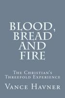 Blood, Bread And Fire: The Christian's Three-Fold Experience 1484943430 Book Cover