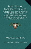 Saint Louis, Jacksonville and Chicago Railroad: Consolidation of the Tonica and Petersburg, and Jacksonville, Alton and Saint Louis Railroads 0548815836 Book Cover