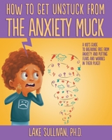 How To Get Unstuck From the Anxiety Muck: A Kid’s Guide to Breaking Free From Anxiety and Putting Fears and Worries in Their Place! (How To Get Unstuck From The Negative Muck - Series) 0985360968 Book Cover