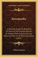 Kunopaedia: A Practical Essay On Breaking Or Training The English Spaniel Or Pointer; With Instructions For Attaining The Art Of Shooting Flying 0548632316 Book Cover