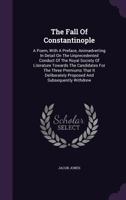 The Fall Of Constantinople: A Poem, With A Preface, Animadverting In Detail On The Unprecedented Conduct Of The Royal Society Of Literature Towards ... Proposed And Subsequently Withdrew ... 1277155860 Book Cover