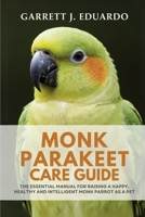 MONK PARAKEET CARE GUIDE: THE ESSENTIAL MANUAL FOR RAISING A HAPPY, HEALTHY AND INTELLIGENT MONK PARROT AS A PET B0FJS8SS2V Book Cover