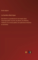 La lumière électrique: Son histoire, sa production et son emploi dans l'éclairage public ou privé, les phares, les théatres, l'industrie, les 3385014697 Book Cover