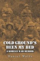 Cold Ground's Been My Bed: A Korean War Memoir 1491790385 Book Cover