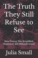 The Truth They Still Refuse to See: How History Was Simplified, Separated, and Misunderstood (The Truth They Never Told Us) B0H21PQSHJ Book Cover