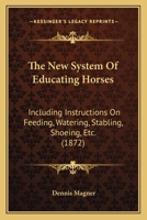 The New System of Educating Horses, Including Instructions on Feeding, Watering, Stabling, Shoeing, Etc. with Practical Treatment for Diseases 1425512151 Book Cover