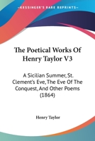 The Poetical Works Of Henry Taylor V3: A Sicilian Summer, St. Clement's Eve, The Eve Of The Conquest, And Other Poems 1104502623 Book Cover
