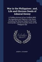 War in the Philippines; and, Life and Glorious Deeds of Admiral Dewey: A Thrilling Account of our Conflicts With the Spaniards and Filipinos in the Orient, Including the Glorious Deeds of the Great Co 1340230119 Book Cover