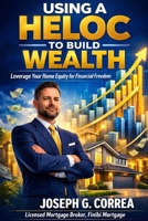 Using a HELOC to Build Wealth: How Smart Homeowners Fund Businesses, Investments, and Passive Income (The Home Equity Wealth) B0GK37HRQY Book Cover
