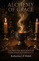 ALCHEMY OF GRACE: Sacred tea rituals for embodied sovereignty B0HKG8K9WM Book Cover