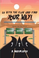 Go With the Flow and Find Your Way!: Master the Fine Art of Leadership, Success, and Failure 1638141878 Book Cover