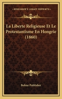La Liberte Religieuse Et Le Protestantisme En Hongrie (1860) 116239336X Book Cover