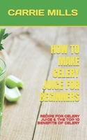 HOW TO MAKE CELERY JUICE FOR BEGINNERS: RECIPE FOR CELERY JUICE & THE TOP 10 BENEFITS OF CELERY B0B92RGWB3 Book Cover