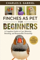 FINCHES AS PET FOR BEGINNERS: A Complete Guide to Care, Behavior, Breeding, and Responsible Ownership B0FRZT95D4 Book Cover