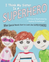 I Think My Sister Is a Superhero: When Special Needs Start To Look Like Super Powers B09XLY6PZ9 Book Cover