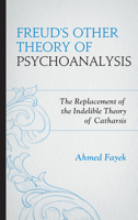 Freud's Other Theory of Psychoanalysis: The Replacement for the Indelible Theory of Catharsis 1442250836 Book Cover
