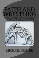 Faith and Wrestling: How the Role of a Wrestler Mirrors the Christian Life 149089621X Book Cover