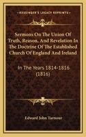 Sermons On The Union Of Truth, Reason, And Revelation In The Doctrine Of The Established Church Of England And Ireland: In The Years 1814-1816 1346610169 Book Cover