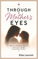Through a Mother’s Eyes: How Love, Sacrifice, Wisdom, and Strength Shape Extraordinary Children B0H1NQH7B3 Book Cover
