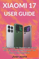 Xiaomi 17 User Guide: Complete Manual for Beginners and Seniors with Tips, Tricks, Hidden Features, and Step by Step Instructions B0FSZLZ687 Book Cover