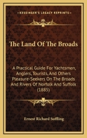 The Land Of The Broads: A Practical Guide For Yachtsmen, Anglers, Tourists, And Others Pleasure-Seekers On The Broads And Rivers Of Norfolk And Suffolk 1241087490 Book Cover