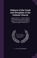 Defence of the Creed and Discipline of the Catholic Church: Against the REV. J. Blanco White's Poor Man's Preservative Against Popery; With Notice of Every Thing Important in the Same Writer's Practic 1146592914 Book Cover