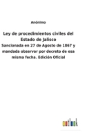 Ley de procedimientos civiles del Estado de Jalisco: Sancionada en 27 de Agosto de 1867 y mandada observar por decreto de esa misma fecha. Edición Oficial 1146267282 Book Cover