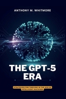THE GPT-5 ERA — Strategies for Thriving in the Age of Intelligent Machines: Know What’s Real, Use What Works, Win in the AI Span B0FLWRQ3YY Book Cover