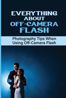 Everything About Off-Camera Flash: Photography Tips When Using Off-Camera Flash: Using One Speedlight Off Camera B09DFQ2FXB Book Cover