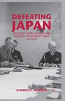 Defeating Japan: The Joint Chiefs of Staff and Strategy in the Pacific War, 1943-1945 1137025212 Book Cover