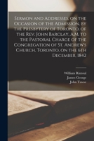 Sermon and Addresses, on the Occasion of the Admission, by the Presbytery of Toronto, of the Rev. John Barclay, A.M. to the Pastoral Charge of the Con 1013800346 Book Cover