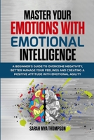 Master your Emotions with Emotional Intelligence: A Beginner's Guide to Overcome Negativity, Better Manage your Feelings and Creating a Positive Attit 1471655687 Book Cover