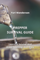 Prepper Survival Guide: Learn To Survive, And Water Sourcing, And More 9990434778 Book Cover