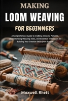 MAKING LOOM WEAVING FOR BEGINNERS: A Comprehensive Guide to Crafting Intricate Patterns, Understanding Weaving Tools, and Essential Techniques for Building Your Creative Skills from Scratch B0FN9K68D4 Book Cover