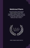 Medicinal Plants. Being Descriptions With Original Figures of the Principal Plants Employed in Medicine and an Account of the Characters, Properties, ... and Products of Medicinal Value; Volume 1 1363783092 Book Cover