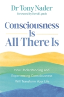 Consciousness Is All There Is: How Understanding and Experiencing Consciousness Will Transform Your Life 1837821720 Book Cover