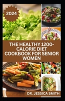 THE HEALTHY 1200-CALORIE DIET COOKBOOK FOR SENIOR WOMEN: Delicious and Easy to prepare Low-carb, Weight-loss Recipes to Help Older Women Burn Calories and Improve Health B0CWMMQMC8 Book Cover