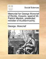 Memorial for George Moncrief of Reidie, Esquire, against Mr. Patrick Maxton, pretended minister of Auchtermuchty. 1170697321 Book Cover