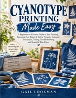 Cyanotype Printing Made Easy: A Beginner-to-Creative Guide to Sun Printing, Botanical Art, Paper & Fabric Projects, Exposure Techniques, Toning, Troubleshooting, and Beautiful Blue Prints B0HKJLPMQY Book Cover