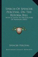 Speech Of Spencer Perceval, On The Reform Bill: With A Letter To The Electors Of Newport 1104656728 Book Cover