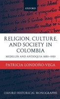 Religion, Society, and Culture in Colombia: Antioquia and Medellin 1850-1930 (Oxford Historical Monographs) 0199249539 Book Cover